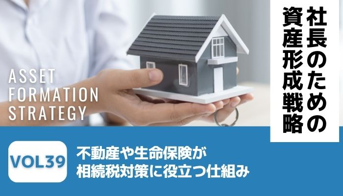 不動産や生命保険が相続税対策に役立つ仕組み－社長のための資産形成戦略Vol39