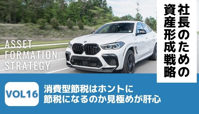 消費型節税はホントに節税になるのか見極めが肝心－社長のための資産形成戦略Vol16