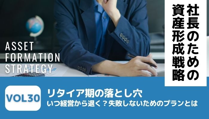 リタイア期の落とし穴｜いつ経営から退く？失敗しないためのプランとは－社長のための資産形成戦略Vol30