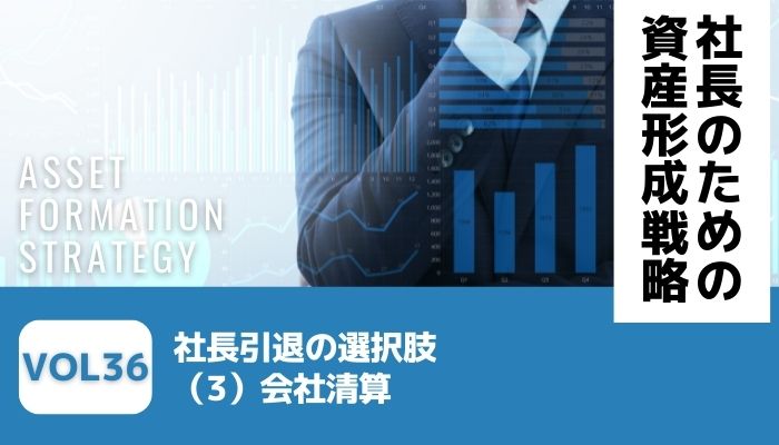 社長引退の選択肢（3）会社清算－社長のための資産形成戦略Vol36