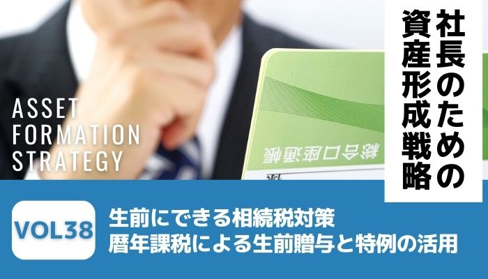 生前にできる相続税対策｜暦年課税による生前贈与と特例の活用－社長のための資産形成戦略Vol38