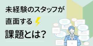 未経験のスタッフが直面する課題とは？