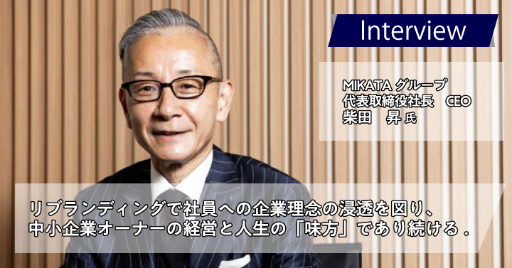 MIKATAグループ　柴田 昇様｜リブランディングで社員への企業理念の浸透を図り、中小企業オーナーの経営と人生の「味方」であり続ける