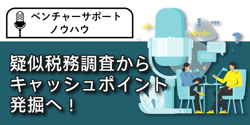 疑似税務調査からキャッシュポイント発掘へ！ベンチャーサポートの検算術