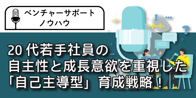 20代若手社員の自主性と成長意欲を重視した「自己主導型」育成戦略！