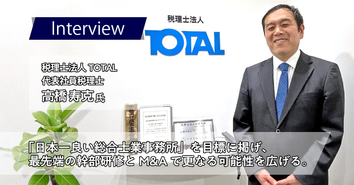 税理士法人TOTAL　高橋 寿克様｜「日本一良い総合士業事務所」を目標に掲げ、最先端の幹部研修とM&Aで更なる可能性を広げる。
