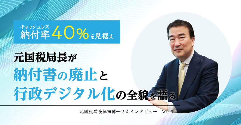 キャッシュレス納付率40％を見据え、元国税局長が納付書の廃止と行政デジタル化の全貌を語る