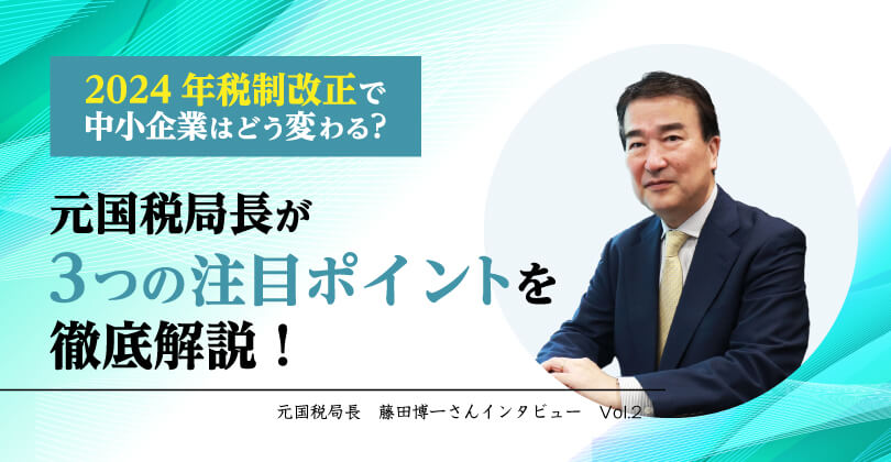 2024年税制改正で中小企業はどう変わる？元国税局長が3つの注目ポイントを徹底解説！