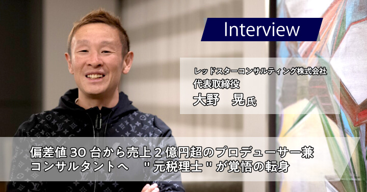 レッドスターコンサルティング株式会社　大野晃様｜偏差値30台から売上2億円超のプロデューサー兼コンサルタントへ “元税理士”が覚悟の転身